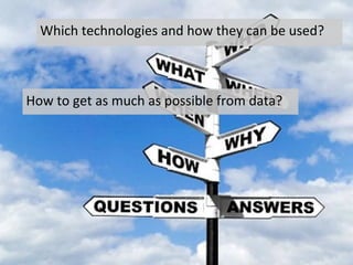 How	
  to	
  get	
  as	
  much	
  as	
  possible	
  from	
  data?	
  
Which	
  technologies	
  and	
  how	
  they	
  can	
  be	
  used?	
  
 