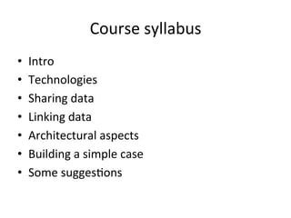 Course	
  syllabus	
  
•  Intro	
  
•  Technologies	
  
•  Sharing	
  data	
  
•  Linking	
  data	
  
•  Architectural	
  aspects	
  
•  Building	
  a	
  simple	
  case	
  
•  Some	
  suggesFons	
  
 