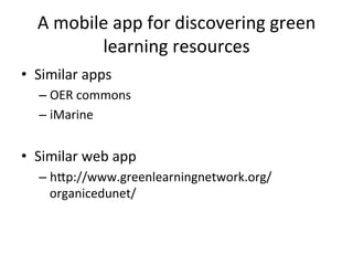 A	
  mobile	
  app	
  for	
  discovering	
  green	
  
learning	
  resources	
  
•  Similar	
  apps	
  
– OER	
  commons	
  
– iMarine	
  
•  Similar	
  web	
  app	
  
– hLp://www.greenlearningnetwork.org/
organicedunet/	
  
 
