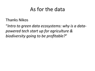 As	
  for	
  the	
  data	
  
Thanks	
  Nikos	
  	
  
“Intro	
  to	
  green	
  data	
  ecosystems:	
  why	
  is	
  a	
  data-­‐
powered	
  tech	
  start	
  up	
  for	
  agriculture	
  &	
  
biodiversity	
  going	
  to	
  be	
  proﬁtable?”	
  
 