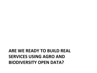 ARE	
  WE	
  READY	
  TO	
  BUILD	
  REAL	
  
SERVICES	
  USING	
  AGRO	
  AND	
  
BIODIVERSITY	
  OPEN	
  DATA?	
  
 