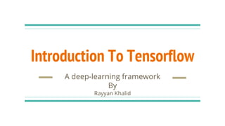 Introduction To Tensorflow
A deep-learning framework
By
Rayyan Khalid
 