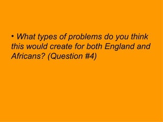 <ul><li>What types of problems do you think this would create for both England and Africans? (Question #4) </li></ul>