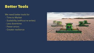 Better Tools
We need better tools for
- Time to Market
- Scalability (without re-writes)
- Less downtime
- Fewer errors
- Greater resilience
 