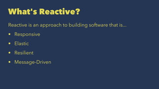 What's Reactive?
Reactive is an approach to building software that is...
• Responsive
• Elastic
• Resilient
• Message-Driven
 