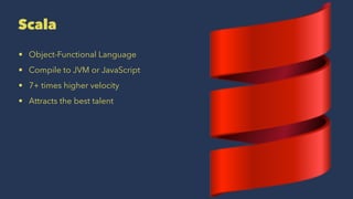 Scala
• Object-Functional Language
• Compile to JVM or JavaScript
• 7+ times higher velocity
• Attracts the best talent
 