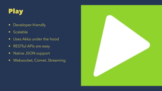 Play
• Developer-friendly
• Scalable
• Uses Akka under the hood
• RESTful APIs are easy
• Native JSON support
• Websocket, Comet, Streaming
 