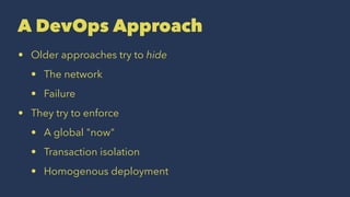 A DevOps Approach
• Older approaches try to hide
• The network
• Failure
• They try to enforce
• A global "now"
• Transaction isolation
• Homogenous deployment
 