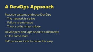 A DevOps Approach
Reactive systems embrace DevOps
- The network is native
- Failure is embraced
- Time is a ﬁrst-class citizen
Developers and Ops need to collaborate
on the same team
TRP provides tools to make this easy
 