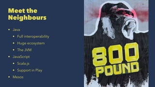 Meet the
Neighbours
• Java
• Full interoperability
• Huge ecosystem
• The JVM
• JavaScript
• Scala.js
• Support in Play
• Mesos
 