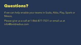 Questions?
If we can help enable your teams in Scala, Akka, Play, Spark or
Mesos,
Please give us a call at 1-866-877-7531 or email us at
info@boldradius.com
 