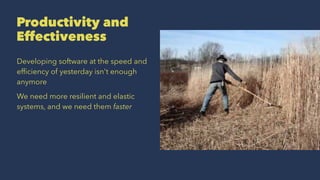 Productivity and
Effectiveness
Developing software at the speed and
efﬁciency of yesterday isn't enough
anymore
We need more resilient and elastic
systems, and we need them faster
 