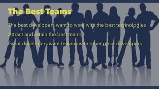 The Best Teams
The best developers want to work with the best technologies
Attract and retain the best teams
Great developers want to work with other great developers
 