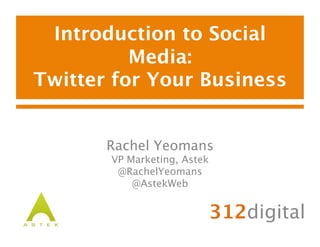 Introduction to Social
Media: 
Twitter for Your Business
312digital
Rachel Yeomans
VP Marketing, Astek
@RachelYeomans
@AstekWeb
 