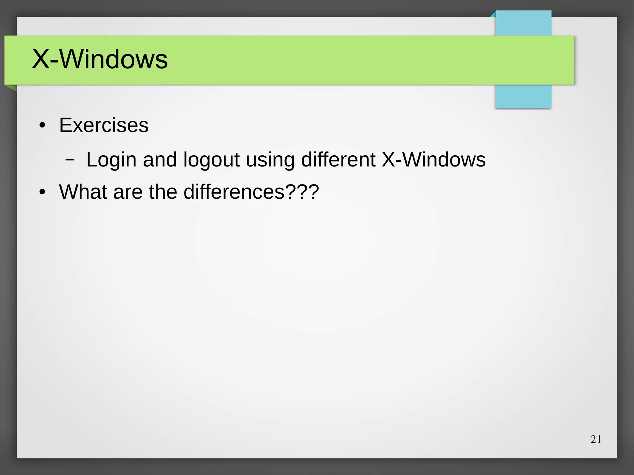 X-Windows
●

Exercises
–

●

Login and logout using different X-Windows

What are the differences???

21

 