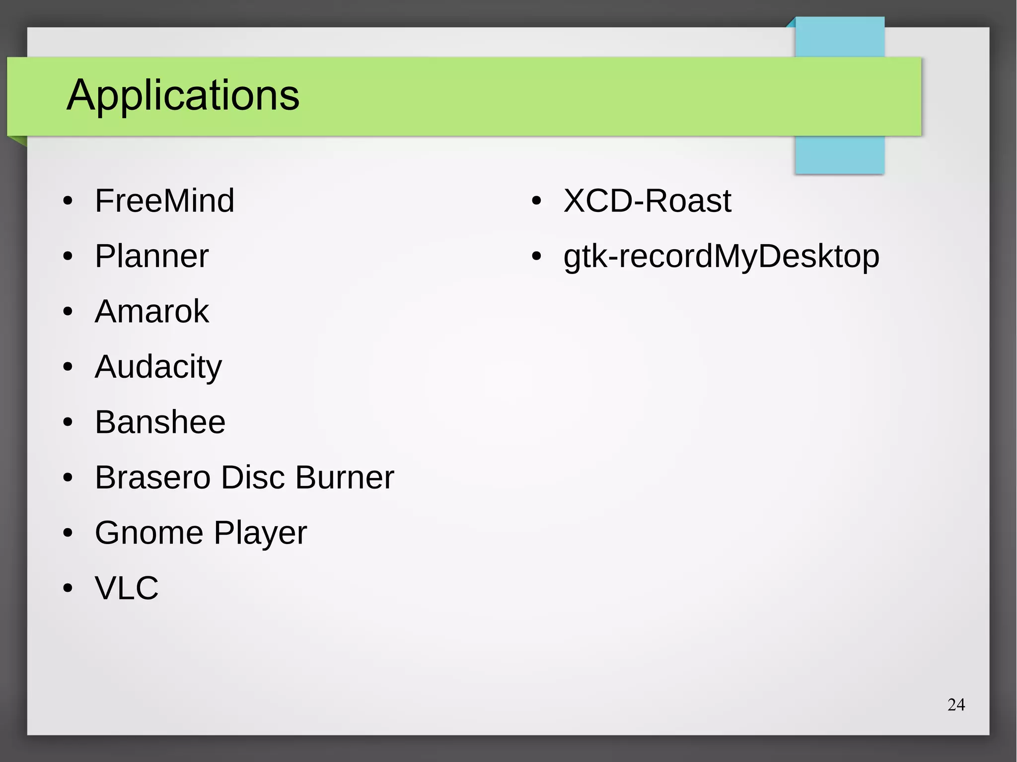Applications
●

FreeMind

●

XCD-Roast

●

Planner

●

gtk-recordMyDesktop

●

Amarok

●

Audacity

●

Banshee

●

Brasero Disc Burner

●

Gnome Player

●

VLC

24

 
