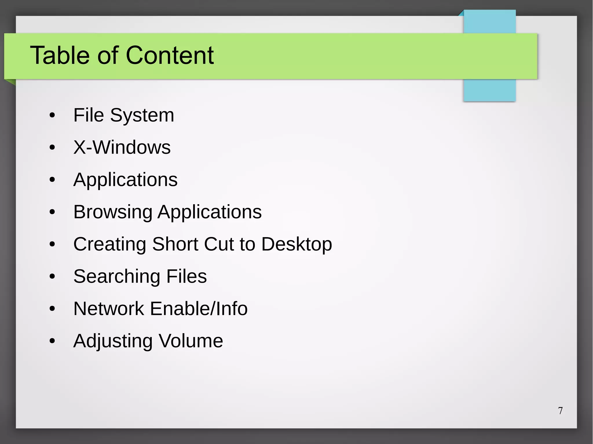 Table of Content
●

File System

●

X-Windows

●

Applications

●

Browsing Applications

●

Creating Short Cut to Desktop

●

Searching Files

●

Network Enable/Info

●

Adjusting Volume

7

 