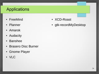 Applications
●

FreeMind

●

XCD-Roast

●

Planner

●

gtk-recordMyDesktop

●

Amarok

●

Audacity

●

Banshee

●

Brasero Disc Burner

●

Gnome Player

●

VLC

24

 