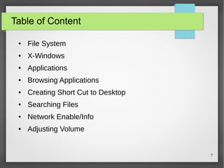 Table of Content
●

File System

●

X-Windows

●

Applications

●

Browsing Applications

●

Creating Short Cut to Desktop

●

Searching Files

●

Network Enable/Info

●

Adjusting Volume

7

 