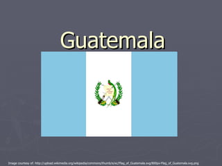 Guatemala Image courtesy of: http://upload.wikimedia.org/wikipedia/commons/thumb/e/ec/Flag_of_Guatemala.svg/800px-Flag_of_Guatemala.svg.png 