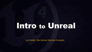 Intro to Unreal
Luis Cataldi – Epic Games, Education Evangelist
 