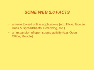 SOME WEB 2.0 FACTS a move toward online applications (e.g. Flickr, Google Docs & Spreadsheets, Scrapblog, etc.) an expansion of open source activity (e.g. Open Office, Moodle) 