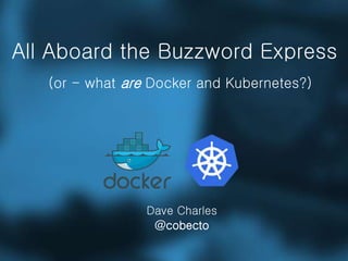 All Aboard the Buzzword Express
(or - what are Docker and Kubernetes?)
Dave Charles
@cobecto
 