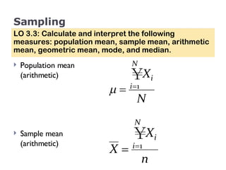 Sampling Population mean (arithmetic) Sample mean (arithmetic) LO 3.3: Calculate and interpret the following measures: population mean, sample mean, arithmetic mean, geometric mean, mode, and median. 