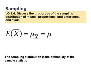 Sampling LO 3.4: Discuss the properties of the sampling distribution of means, proportions, and differences and sums. The sampling distribution is the probability of the sample statistic 