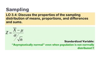 Sampling LO 3.4: Discuss the properties of the sampling distribution of means, proportions, and differences and sums. Standardized Variable: “ Asymptotically normal” even when population is not normally distributed !! 