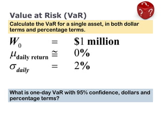 Value at Risk (VaR) Calculate the VaR for a single asset, in both dollar terms and percentage terms. What is one-day VaR with 95% confidence, dollars and percentage terms? 