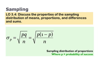 Sampling LO 3.4: Discuss the properties of the sampling distribution of means, proportions, and differences and sums. Sampling distribution of proportions Where p = probability of success 