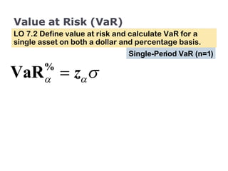 Value at Risk (VaR) LO 7.2 Define value at risk and calculate VaR for a single asset on both a dollar and percentage basis. Single-Period VaR (n=1) 