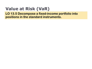 Value at Risk (VaR) LO 13.5 Decompose a fixed-income portfolio into positions in the standard instruments. 