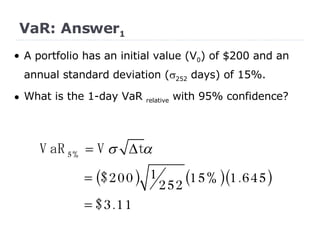 VaR: Answer 1 •  A portfolio has an initial value (V 0 ) of $200 and an annual standard deviation (  252  days) of 15%. What is the 1-day VaR  relative  with 95% confidence? 