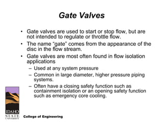 College of Engineering
Gate Valves
• Gate valves are used to start or stop flow, but are
not intended to regulate or throt...