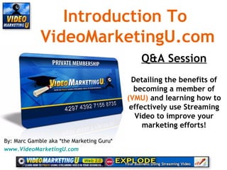 Introduction To  VideoMarketingU.com Q&A Session Detailing the benefits of becoming a member of  (VMU)  and learning how to effectively use Streaming Video to improve your marketing efforts! By: Marc Gamble aka *the Marketing Guru* www.VideoMarketingU.com   