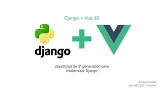 Django + Vue.JS
JavaScript de 3ª generación para
modernizar Django
@javierabadia
PyConES 2017 Cáceres
 