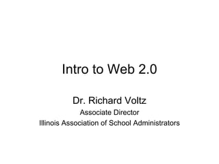 Intro to Web 2.0 Dr. Richard Voltz Associate Director Illinois Association of School Administrators 