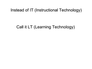 Instead of IT (Instructional Technology) Call it LT (Learning Technology) 