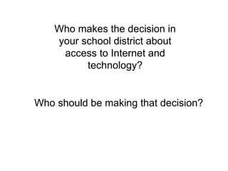 Who makes the decision in your school district about access to Internet and technology? Who should be making that decision? 
