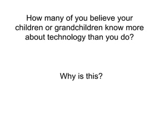 How many of you believe your children or grandchildren know more about technology than you do? Why is this? 