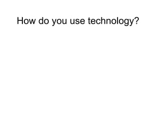 How do you use technology? 