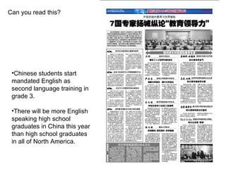 Can you read this? Chinese students start mandated English as second language training in grade 3. There will be more English speaking high school graduates in China this year than high school graduates in all of North America. 