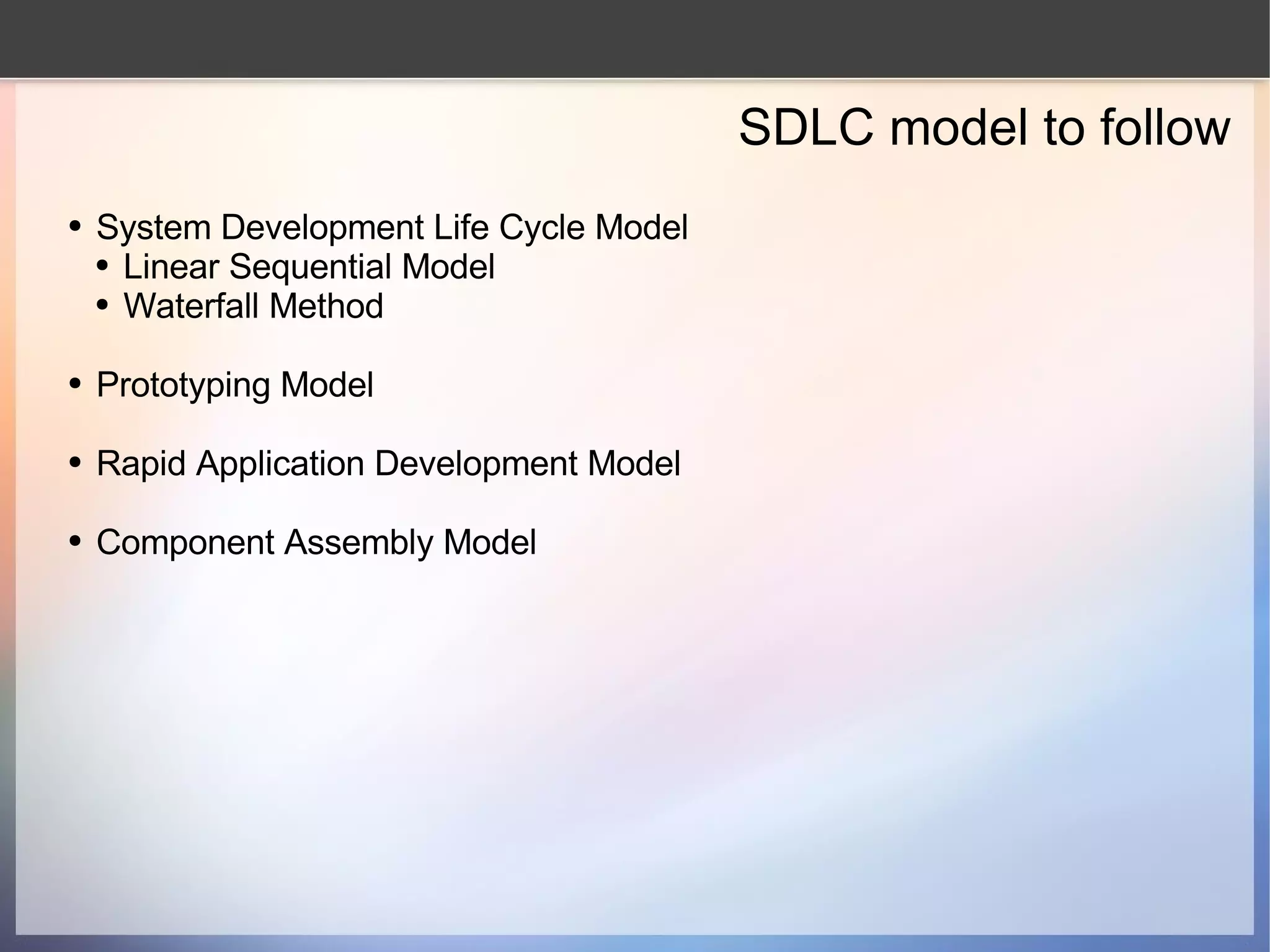 SDLC model to follow System Development Life Cycle Model Linear Sequential Model Waterfall Method Prototyping Model Rapid Application Development Model Component Assembly Model 