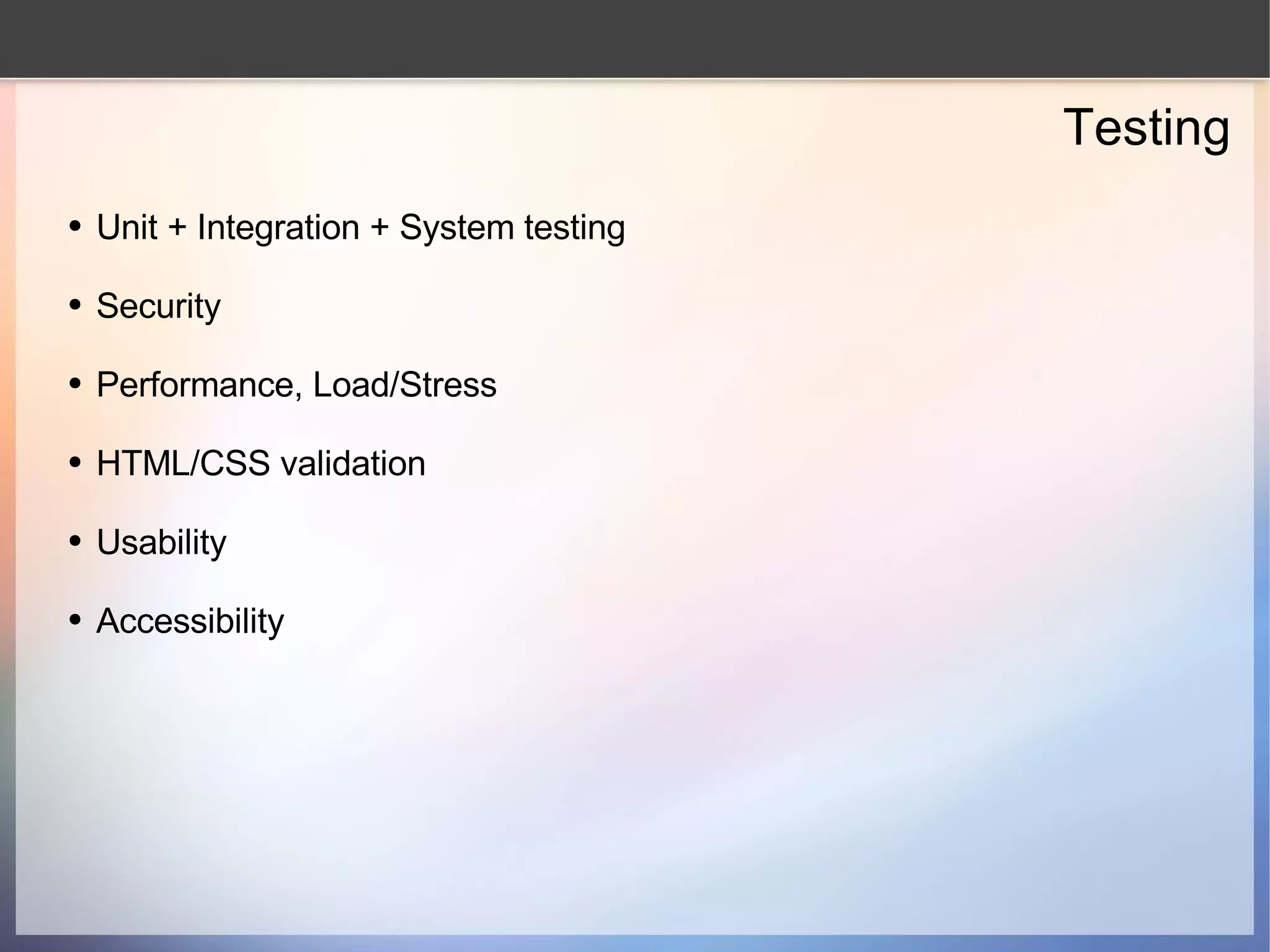 Testing Unit + Integration + System testing Security Performance, Load/Stress HTML/CSS validation Usability Accessibility 