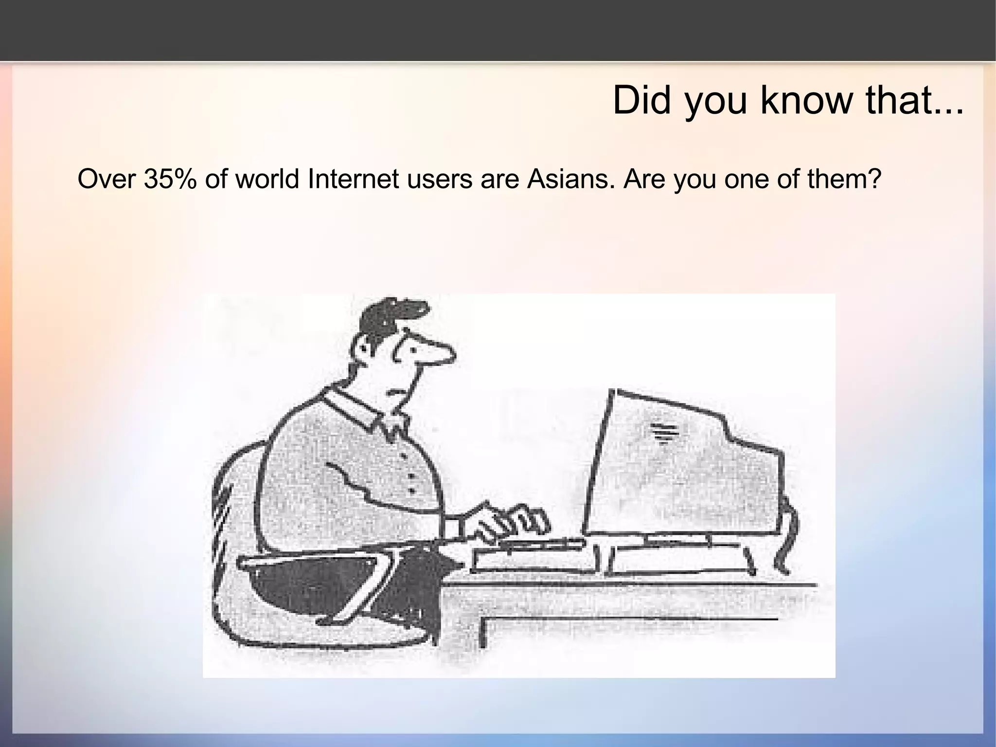 Did you know that... Over 35% of world Internet users are Asians. Are you one of them? 
