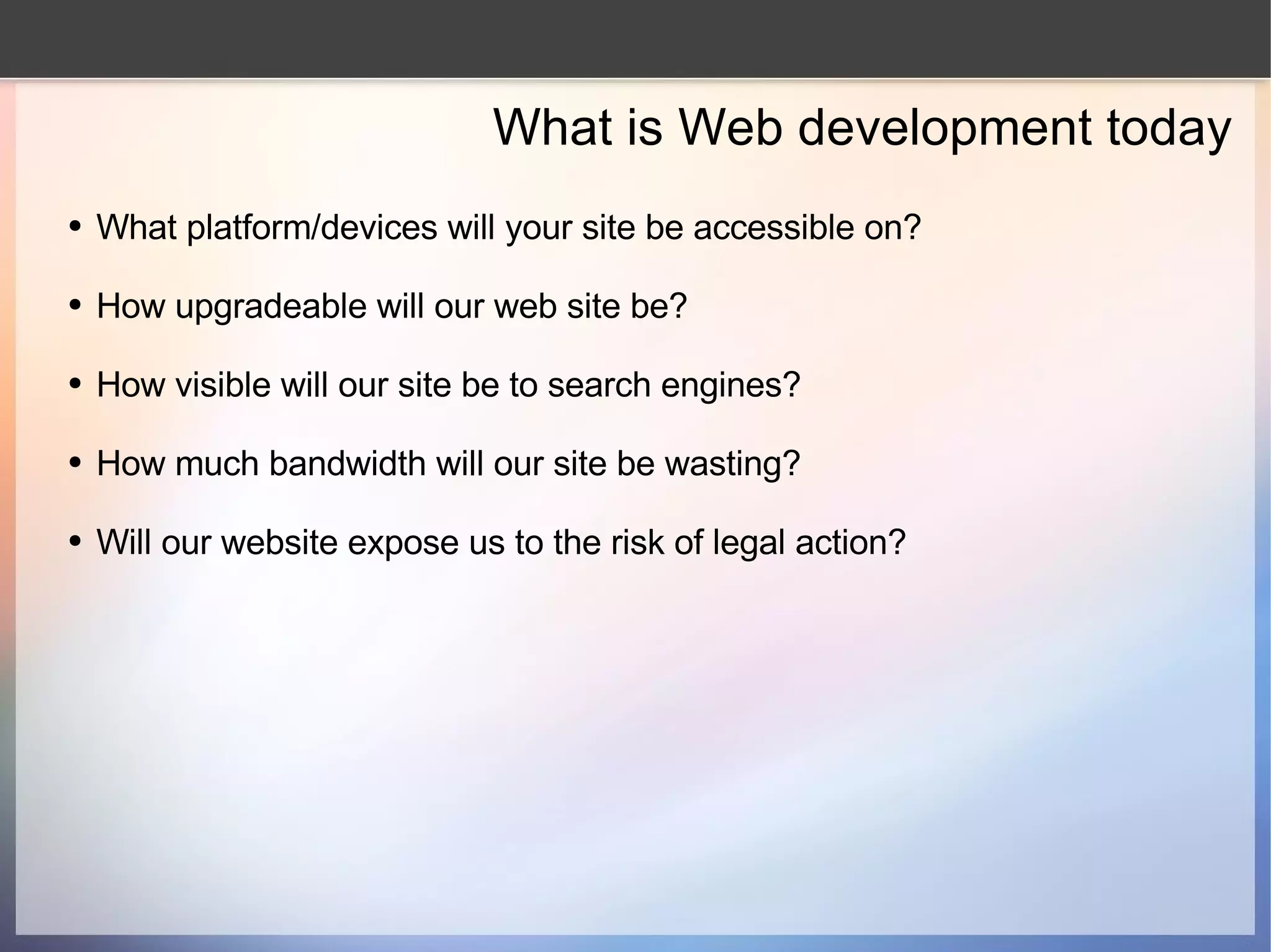 What is Web development today What platform/devices will your site be accessible on? How upgradeable will our web site be? How visible will our site be to search engines? How much bandwidth will our site be wasting? Will our website expose us to the risk of legal action? 
