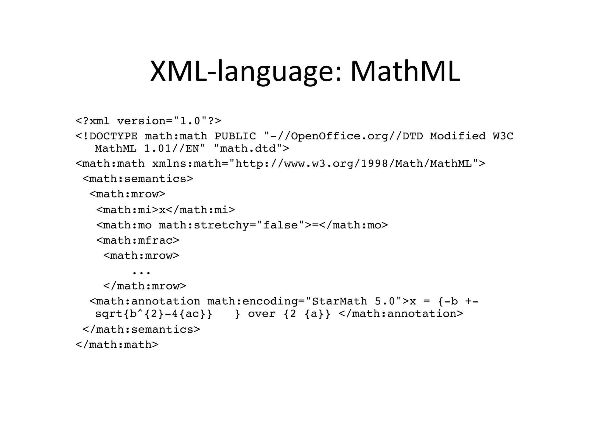 XML-­‐language:	
  MathML	
  
<?xml version="1.0"?>!
<!DOCTYPE math:math PUBLIC "-//OpenOffice.org//DTD Modified W3C
   MathML 1.01//EN" "math.dtd">!
<math:math xmlns:math="http://www.w3.org/1998/Math/MathML">!
 <math:semantics>!
  <math:mrow>!
   <math:mi>x</math:mi>!
   <math:mo math:stretchy="false">=</math:mo>!
   <math:mfrac>!
    <math:mrow>!
        ...!
    </math:mrow>!
  <math:annotation math:encoding="StarMath 5.0">x = {-b +-
   sqrt{b^{2}-4{ac}}   } over {2 {a}} </math:annotation>!
 </math:semantics>!
</math:math>!
 