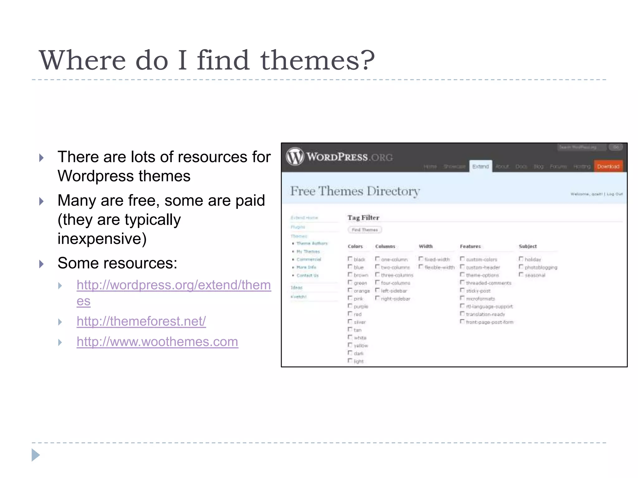 Where do I find themes? There are lots of resources for Wordpress themes Many are free, some are paid (they are typically inexpensive) Some resources: http://wordpress.org/extend/themes http://themeforest.net/ http://www.woothemes.com 